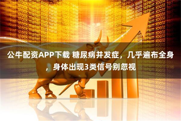 公牛配资APP下载 糖尿病并发症,几乎遍布全身,身体出现3类信号别忽视