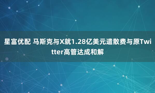 星富优配 马斯克与X就1.28亿美元遣散费与原Twitter高管达成和解