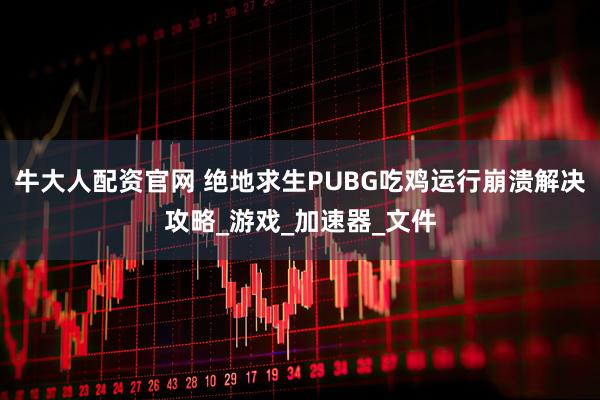 牛大人配资官网 绝地求生PUBG吃鸡运行崩溃解决攻略_游戏_加速器_文件