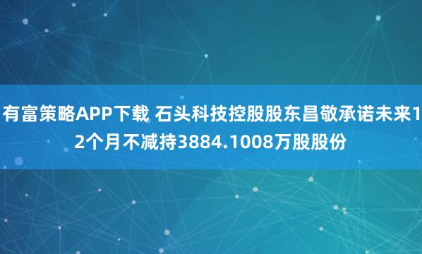 有富策略APP下载 石头科技控股股东昌敬承诺未来12个月不减持3884.1008万股股份