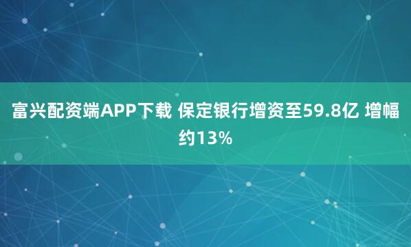 富兴配资端APP下载 保定银行增资至59.8亿 增幅约13%