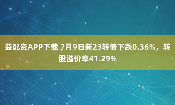 益配资APP下载 7月9日新23转债下跌0.36%，转股溢价率41.29%