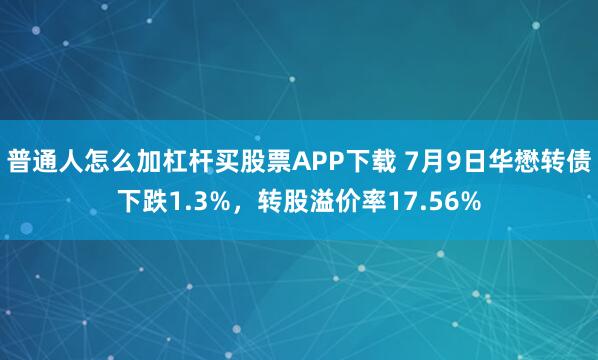 普通人怎么加杠杆买股票APP下载 7月9日华懋转债下跌1.3%,转股溢价率17.56%