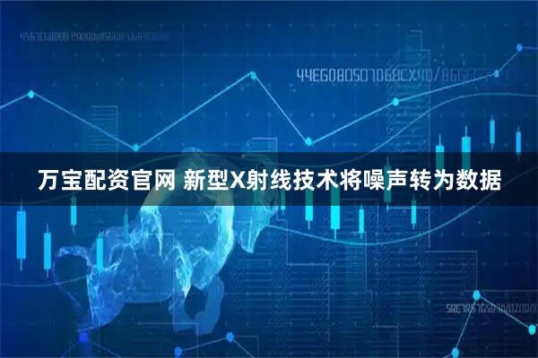 万宝配资官网 新型X射线技术将噪声转为数据