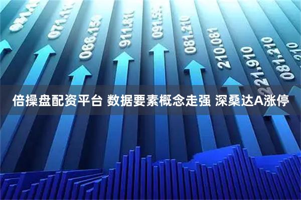 倍操盘配资平台 数据要素概念走强 深桑达A涨停