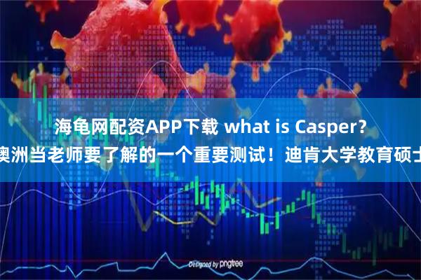 海龟网配资APP下载 what is Casper？澳洲当老师要了解的一个重要测试！迪肯大学教育硕士