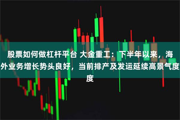 股票如何做杠杆平台 大金重工：下半年以来，海外业务增长势头良好，当前排产及发运延续高景气度