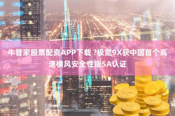 牛管家股票配资APP下载 ?极氪9X获中国首个高速横风安全性能5A认证
