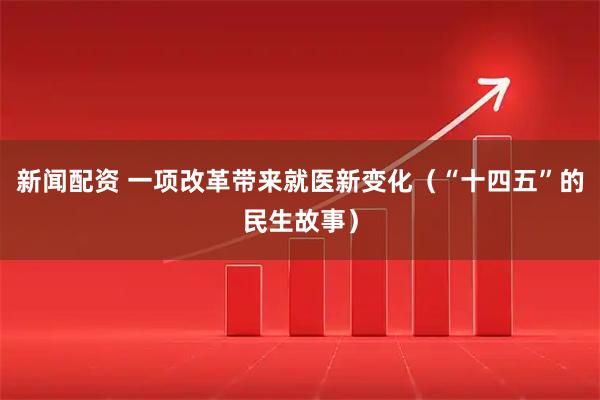 新闻配资 一项改革带来就医新变化（“十四五”的民生故事）