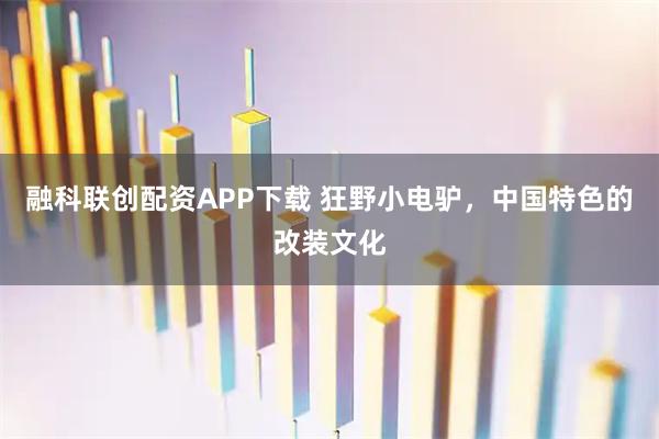 融科联创配资APP下载 狂野小电驴，中国特色的改装文化