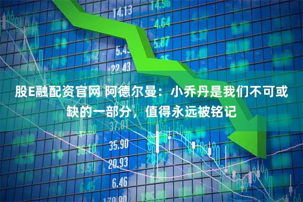 股E融配资官网 阿德尔曼：小乔丹是我们不可或缺的一部分，值得永远被铭记