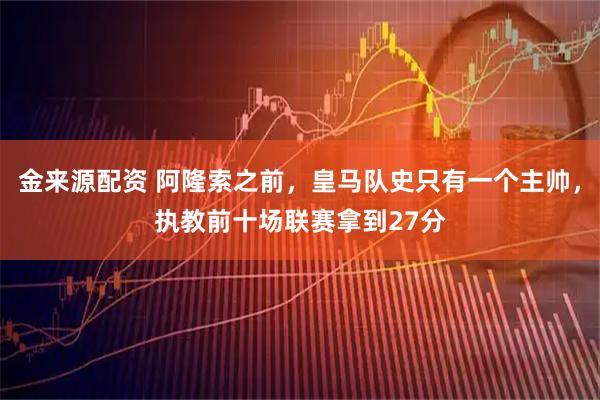 金来源配资 阿隆索之前，皇马队史只有一个主帅，执教前十场联赛拿到27分
