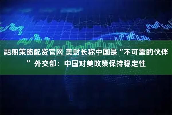 融期策略配资官网 美财长称中国是“不可靠的伙伴” 外交部：中国对美政策保持稳定性
