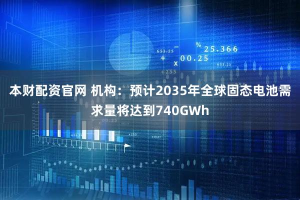 本财配资官网 机构：预计2035年全球固态电池需求量将达到740GWh