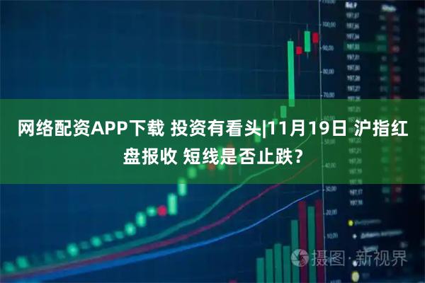 网络配资APP下载 投资有看头|11月19日 沪指红盘报收 短线是否止跌？