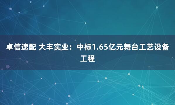 卓信速配 大丰实业：中标1.65亿元舞台工艺设备工程