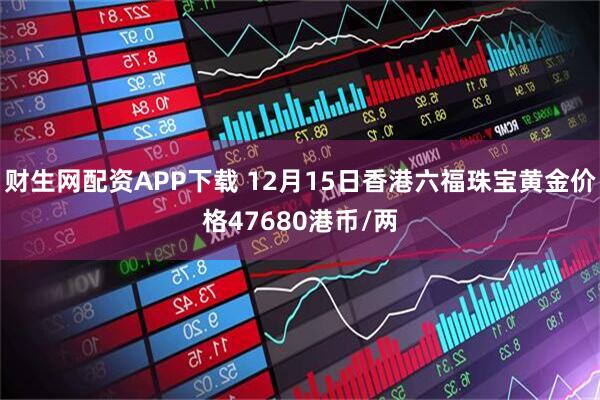 财生网配资APP下载 12月15日香港六福珠宝黄金价格47680港币/两