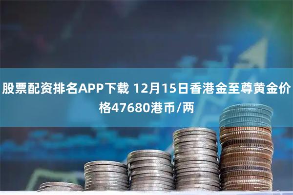 股票配资排名APP下载 12月15日香港金至尊黄金价格47680港币/两