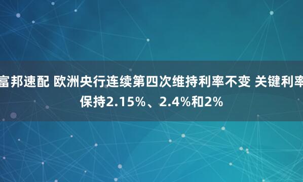 富邦速配 欧洲央行连续第四次维持利率不变 关键利率保持2.15%、2.4%和2%