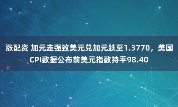 涨配资 加元走强致美元兑加元跌至1.3770，美国CPI数据公布前美元指数持平98.40