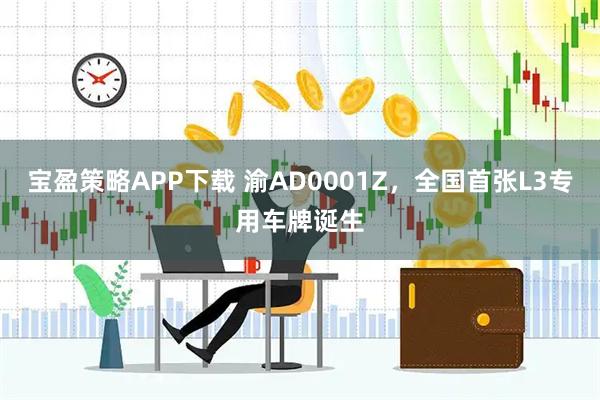 宝盈策略APP下载 渝AD0001Z，全国首张L3专用车牌诞生