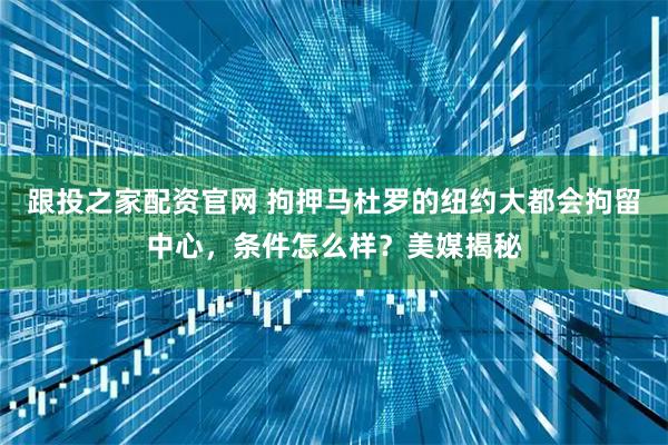 跟投之家配资官网 拘押马杜罗的纽约大都会拘留中心，条件怎么样？美媒揭秘