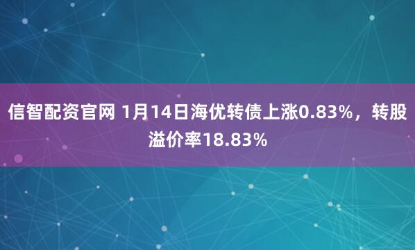 信智配资官网 1月14日海优转债上涨0.83%，转股溢价率18.83%