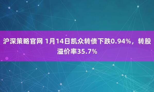 沪深策略官网 1月14日凯众转债下跌0.94%，转股溢价率35.7%