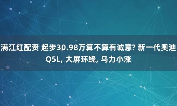 满江红配资 起步30.98万算不算有诚意? 新一代奥迪Q5L, 大屏环绕, 马力小涨