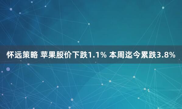 怀远策略 苹果股价下跌1.1% 本周迄今累跌3.8%