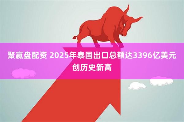 聚赢盘配资 2025年泰国出口总额达3396亿美元创历史新高
