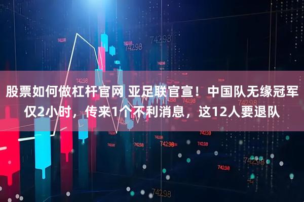 股票如何做杠杆官网 亚足联官宣！中国队无缘冠军仅2小时，传来1个不利消息，这12人要退队