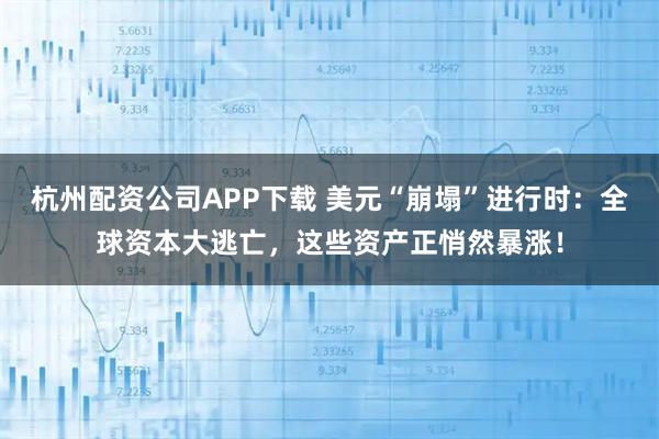 杭州配资公司APP下载 美元“崩塌”进行时：全球资本大逃亡，这些资产正悄然暴涨！