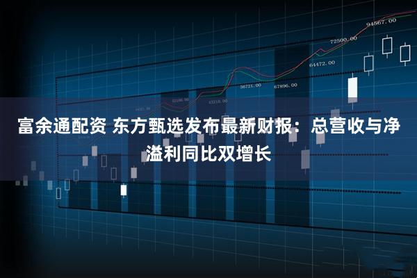富余通配资 东方甄选发布最新财报：总营收与净溢利同比双增长