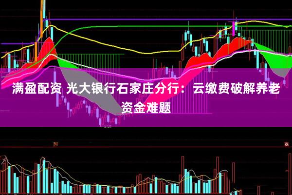 满盈配资 光大银行石家庄分行：云缴费破解养老资金难题
