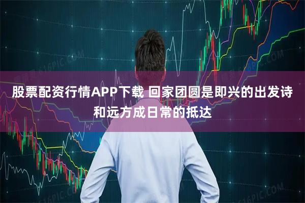 股票配资行情APP下载 回家团圆是即兴的出发诗和远方成日常的抵达