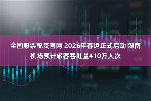 全国股票配资官网 2026年春运正式启动 湖南机场预计旅客吞吐量410万人次
