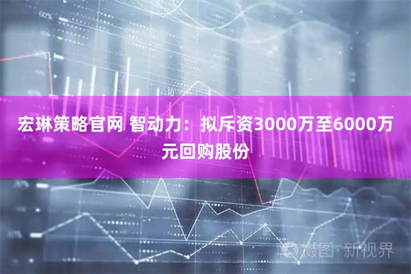 宏琳策略官网 智动力：拟斥资3000万至6000万元回购股份