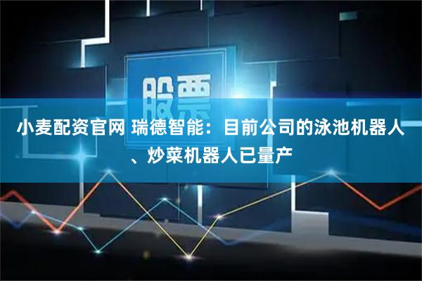 小麦配资官网 瑞德智能：目前公司的泳池机器人、炒菜机器人已量产