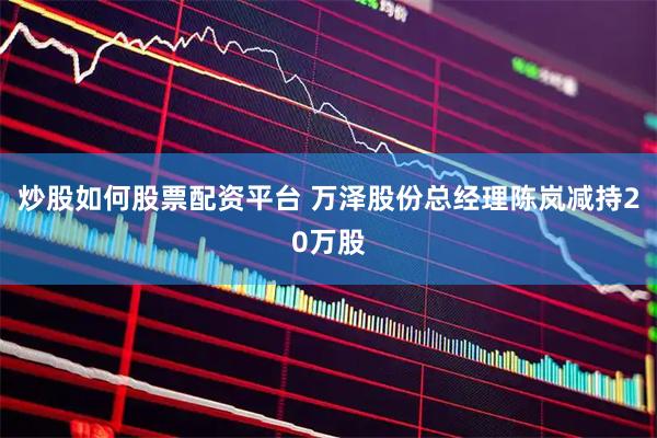 炒股如何股票配资平台 万泽股份总经理陈岚减持20万股