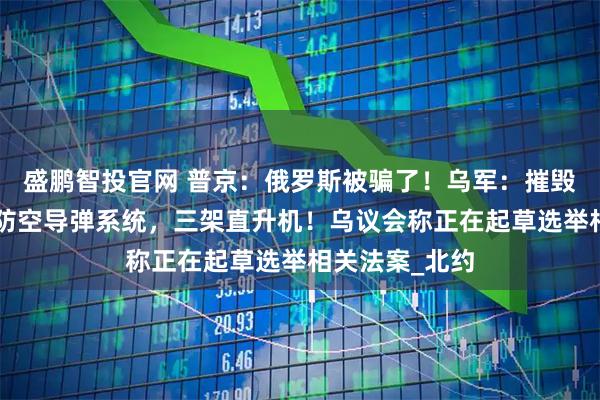 盛鹏智投官网 普京：俄罗斯被骗了！乌军：摧毁俄军“铠甲”防空导弹系统，三架直升机！乌议会称正在起草选举相关法案_北约