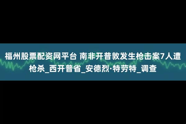 福州股票配资网平台 南非开普敦发生枪击案7人遭枪杀_西开普省_安德烈·特劳特_调查