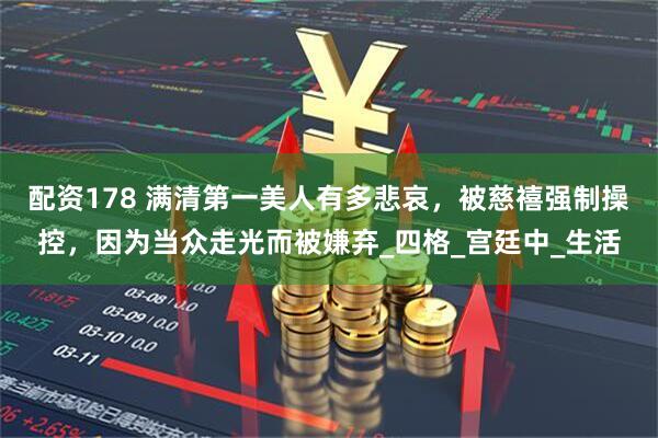 配资178 满清第一美人有多悲哀，被慈禧强制操控，因为当众走光而被嫌弃_四格_宫廷中_生活