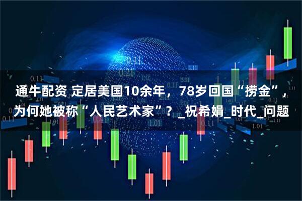 通牛配资 定居美国10余年，78岁回国“捞金”，为何她被称“人民艺术家”？_祝希娟_时代_问题