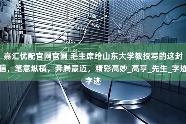嘉汇优配官网官网 毛主席给山东大学教授写的这封信，笔意纵横，奔腾豪迈，精彩高妙_高亨_先生_字迹