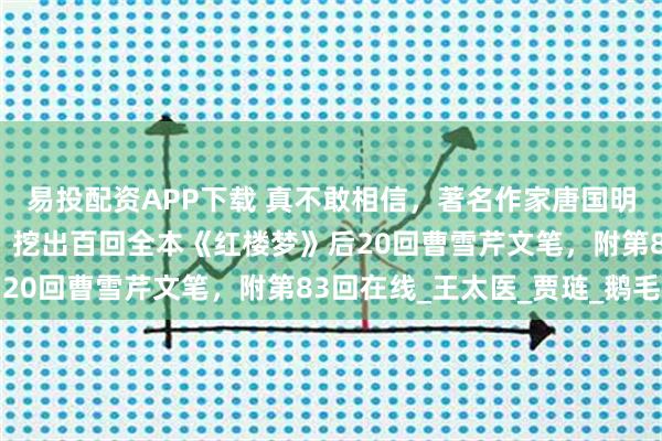 易投配资APP下载 真不敢相信，著名作家唐国明，从程高本后40回里，挖出百回全本《红楼梦》后20回曹雪芹文笔，附第83回在线_王太医_贾琏_鹅毛