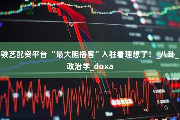 骏艺配资平台 “最大胆播客”入驻看理想了！_八卦_政治学_doxa