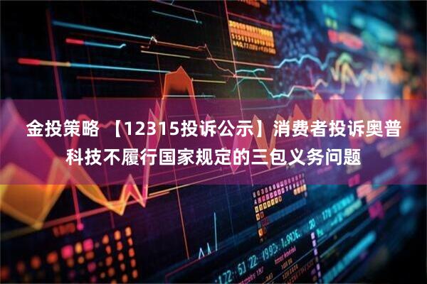 金投策略 【12315投诉公示】消费者投诉奥普科技不履行国家规定的三包义务问题