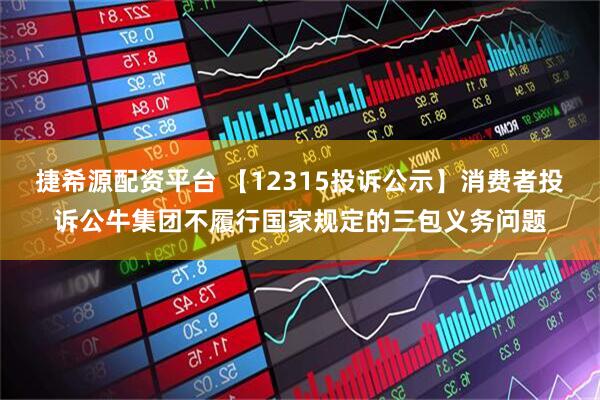 捷希源配资平台 【12315投诉公示】消费者投诉公牛集团不履行国家规定的三包义务问题