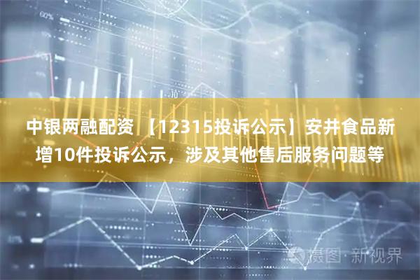 中银两融配资 【12315投诉公示】安井食品新增10件投诉公示，涉及其他售后服务问题等